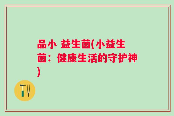 品小 益生菌(小益生菌:健康生活的守护神) 品小 益生菌(小益生菌:健康生活的守护神)