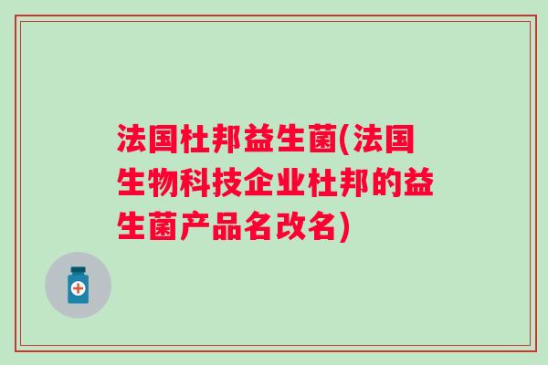 法国杜邦益生菌(法国生物科技企业杜邦的益生菌产品名改名) 法国杜邦益生菌(法国生物科技企业杜邦的益生菌产品名改名)