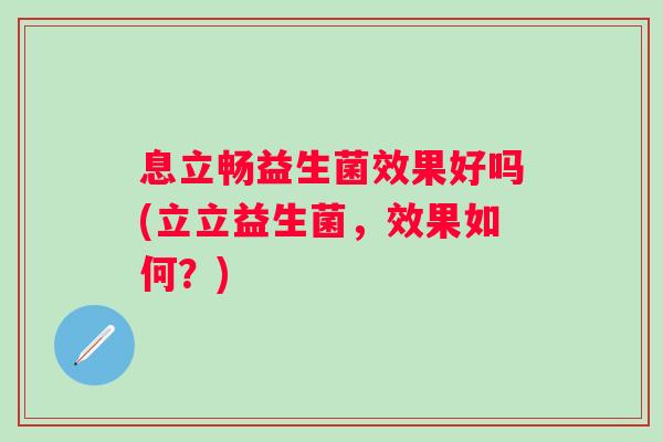 息立畅益生菌效果好吗(立立益生菌,效果如何?) 息立畅益生菌效果好吗(立立益生菌,效果如何?)