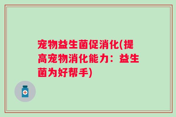 宠物益生菌促消化(提高宠物消化能力：益生菌为好帮手)
