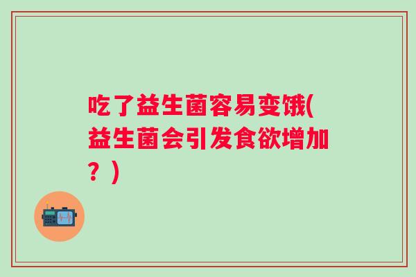 吃了益生菌容易变饿(益生菌会引发增加？)