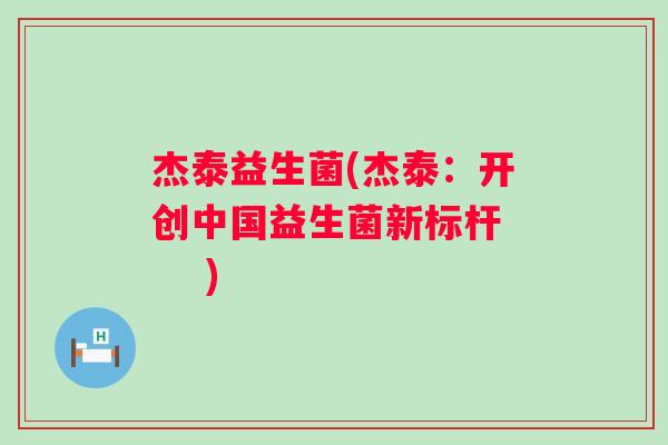 杰泰益生菌(杰泰:开创中国益生菌新标杆 ) 杰泰益生菌(杰泰:开创中国益生菌新标杆 )