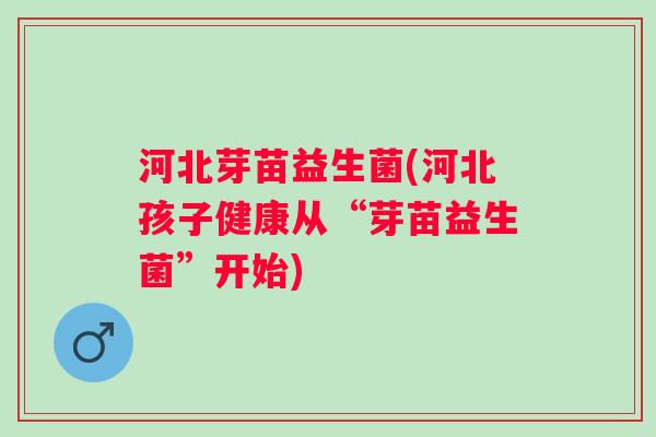 河北芽苗益生菌(河北孩子健康从“芽苗益生菌”开始) 河北芽苗益生菌(河北孩子健康从“芽苗益生菌”开始)