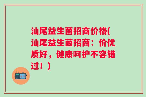 汕尾益生菌招商价格(汕尾益生菌招商：价优质好，健康呵护不容错过！)