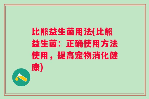 比熊益生菌用法(比熊益生菌:正确使用方法使用,提高宠物消化健康) 比熊益生菌用法(比熊益生菌:正确使用方法使用,提高宠物消化健康)