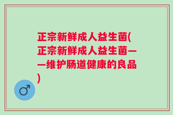 正宗新鲜成人益生菌(正宗新鲜成人益生菌——维护肠道健康的良品)
