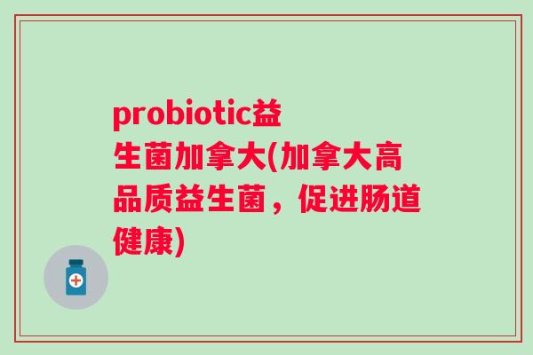 probiotic益生菌加拿大(加拿大高品质益生菌，促进肠道健康)