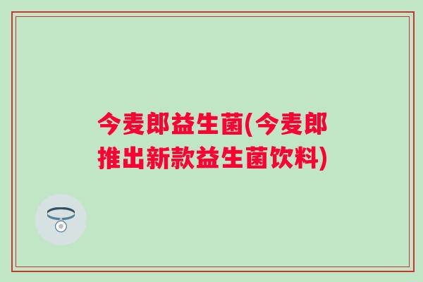今麦郎益生菌(今麦郎推出新款益生菌饮料) 今麦郎益生菌(今麦郎推出新款益生菌饮料)