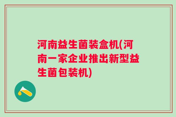 河南益生菌装盒机(河南一家企业推出新型益生菌包装机) 河南益生菌装盒机(河南一家企业推出新型益生菌包装机)