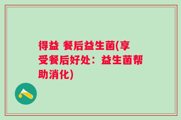 得益 餐后益生菌(享受餐后好处:益生菌帮助消化) 得益 餐后益生菌(享受餐后好处:益生菌帮助消化)