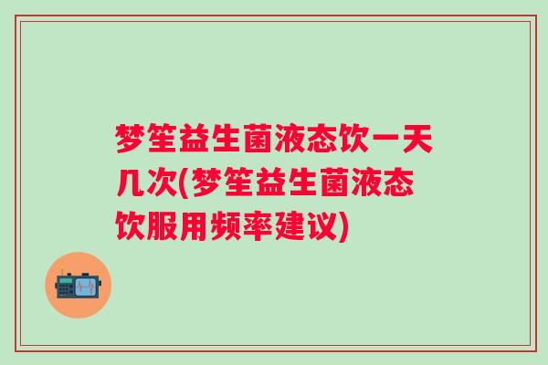 梦笙益生菌液态饮一天几次(梦笙益生菌液态饮服用频率建议)