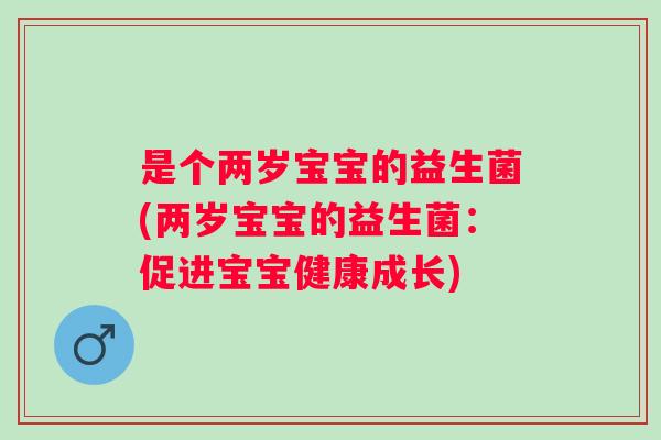 是个两岁宝宝的益生菌(两岁宝宝的益生菌:促进宝宝健康成长) 是个两岁宝宝的益生菌(两岁宝宝的益生菌:促进宝宝健康成长)