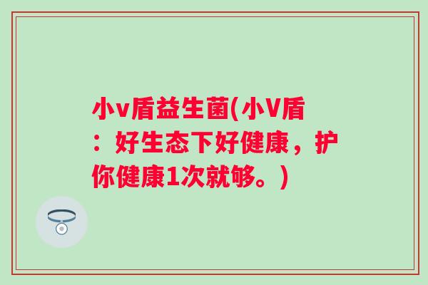 小v盾益生菌(小V盾:好生态下好健康,护你健康1次就够。) 小v盾益生菌(小V盾:好生态下好健康,护你健康1次就够。)