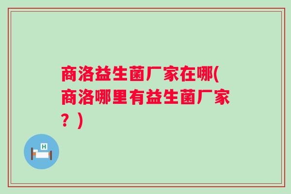 商洛益生菌厂家在哪(商洛哪里有益生菌厂家？)