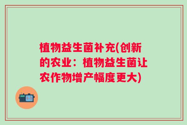 植物益生菌补充(创新的农业：植物益生菌让农作物增产幅度更大)