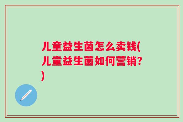 儿童益生菌怎么卖钱(儿童益生菌如何营销？)