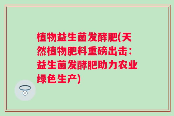 植物益生菌发酵肥(天然植物肥料重磅出击:益生菌发酵肥助力农业绿色生产) 植物益生菌发酵肥(天然植物肥料重磅出击:益生菌发酵肥助力农业绿色生产)