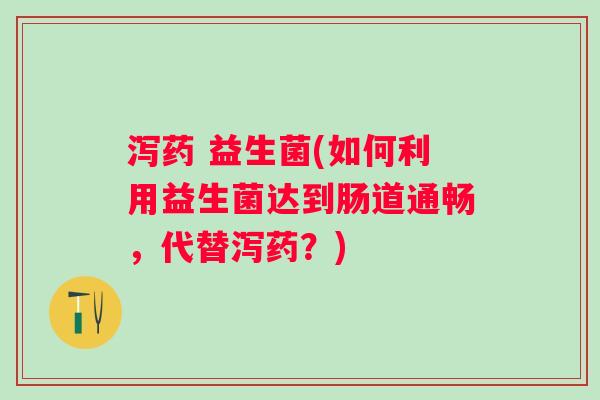 泻药 益生菌(如何利用益生菌达到肠道通畅,代替泻药?) 泻药 益生菌(如何利用益生菌达到肠道通畅,代替泻药?)