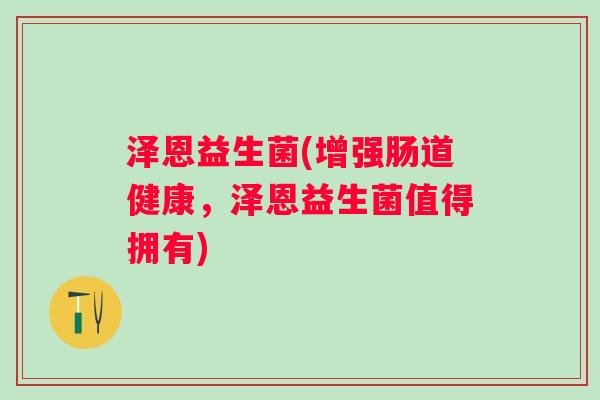 泽恩益生菌(增强肠道健康,泽恩益生菌值得拥有) 泽恩益生菌(增强肠道健康,泽恩益生菌值得拥有)