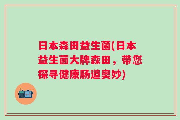 日本森田益生菌(日本益生菌大牌森田，带您探寻健康肠道奥妙)