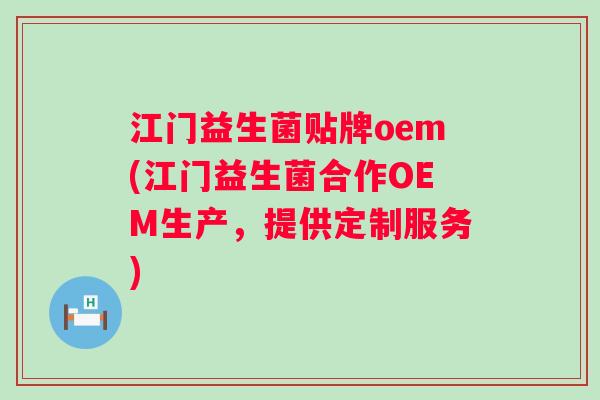 江门益生菌贴牌oem(江门益生菌合作OEM生产,提供定制服务) 江门益生菌贴牌oem(江门益生菌合作OEM生产,提供定制服务)