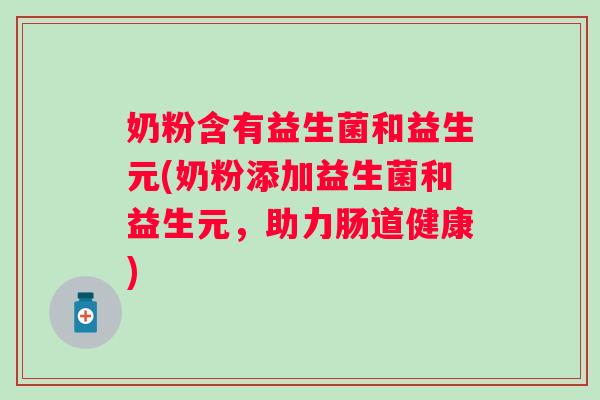 奶粉含有益生菌和益生元(奶粉添加益生菌和益生元,助力肠道健康) 奶粉含有益生菌和益生元(奶粉添加益生菌和益生元,助力肠道健康)