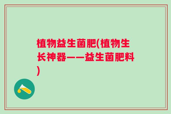 植物益生菌肥(植物生长神器——益生菌肥料) 植物益生菌肥(植物生长神器——益生菌肥料)