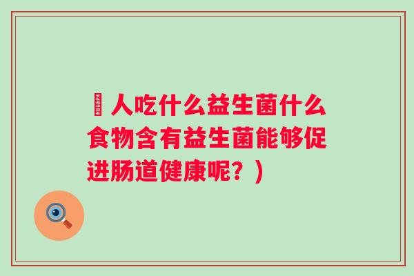廋人吃什么益生菌什么食物含有益生菌能够促进肠道健康呢?) 廋人吃什么益生菌什么食物含有益生菌能够促进肠道健康呢?)