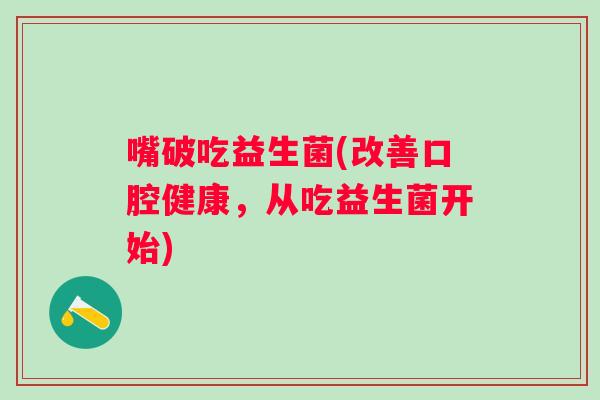 嘴破吃益生菌(改善口腔健康，从吃益生菌开始)