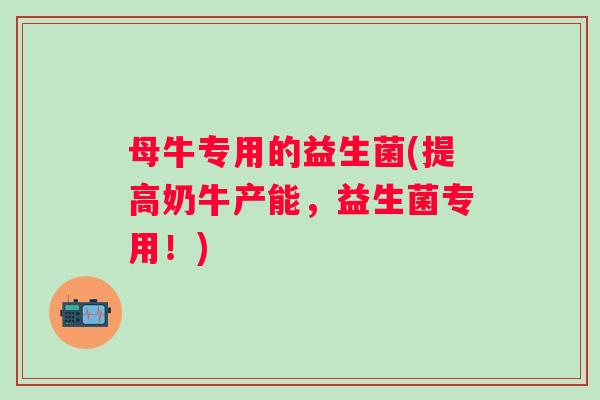 母牛专用的益生菌(提高奶牛产能,益生菌专用!) 母牛专用的益生菌(提高奶牛产能,益生菌专用!)