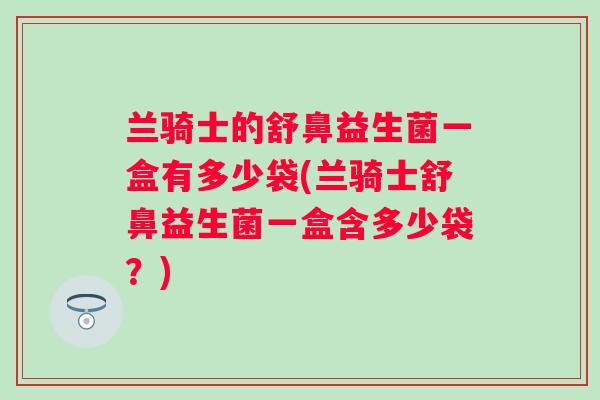 兰骑士的舒鼻益生菌一盒有多少袋(兰骑士舒鼻益生菌一盒含多少袋?) 兰骑士的舒鼻益生菌一盒有多少袋(兰骑士舒鼻益生菌一盒含多少袋?)