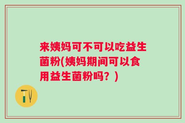 来姨妈可不可以吃益生菌粉(姨妈期间可以食用益生菌粉吗?) 来姨妈可不可以吃益生菌粉(姨妈期间可以食用益生菌粉吗?)