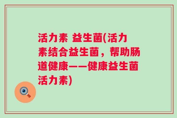 活力素 益生菌(活力素结合益生菌，帮助肠道健康——健康益生菌活力素)