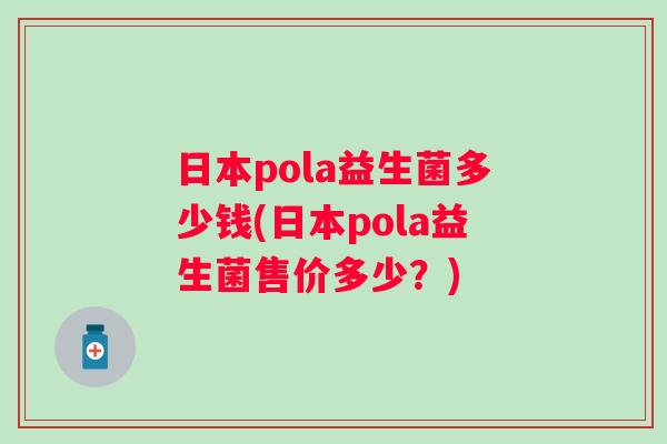日本pola益生菌多少钱(日本pola益生菌售价多少？)