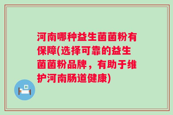 河南哪种益生菌菌粉有保障(选择可靠的益生菌菌粉品牌,有助于维护河南肠道健康) 河南哪种益生菌菌粉有保障(选择可靠的益生菌菌粉品牌,有助于维护河南肠道健康)