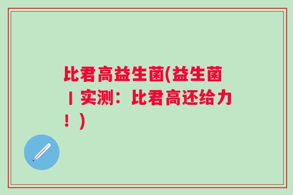 比君高益生菌(益生菌丨实测：比君高还给力！)