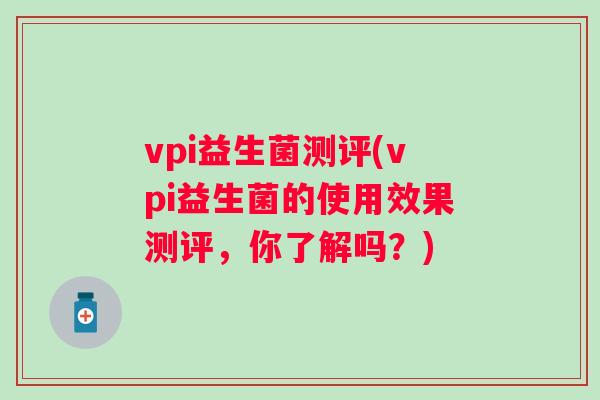 vpi益生菌测评(vpi益生菌的使用效果测评,你了解吗?) vpi益生菌测评(vpi益生菌的使用效果测评,你了解吗?)