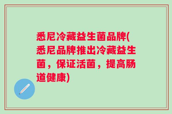 悉尼冷藏益生菌品牌(悉尼品牌推出冷藏益生菌，保证活菌，提高肠道健康)