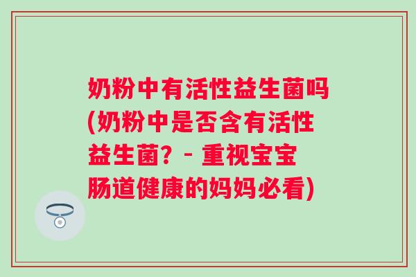 奶粉中有活性益生菌吗(奶粉中是否含有活性益生菌？- 重视宝宝肠道健康的妈妈必看)