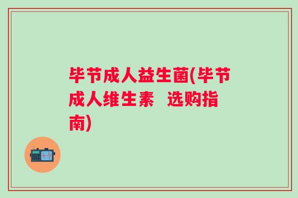 毕节成人益生菌(毕节成人维生素  选购指南)
