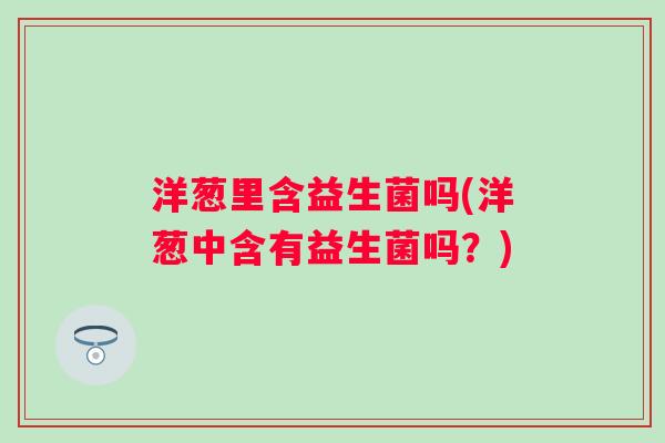 洋葱里含益生菌吗(洋葱中含有益生菌吗？)