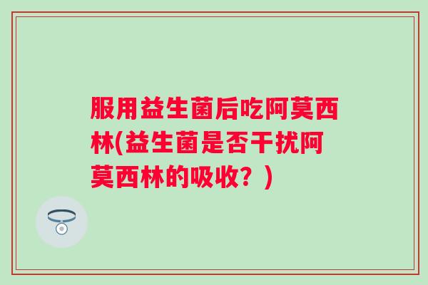 服用益生菌后吃阿莫西林(益生菌是否干扰阿莫西林的吸收？)