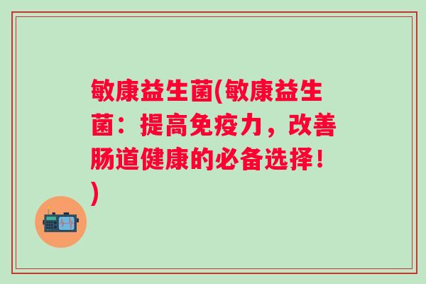 敏康益生菌(敏康益生菌:提高力,改善肠道健康的必备选择!) 敏康益生菌(敏康益生菌:提高力,改善肠道健康的必备选择!)