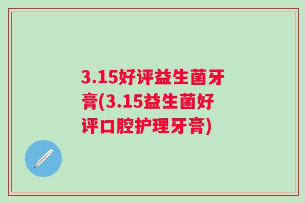 3.15好评益生菌牙膏(3.15益生菌好评口腔护理牙膏) 3.15好评益生菌牙膏(3.15益生菌好评口腔护理牙膏)