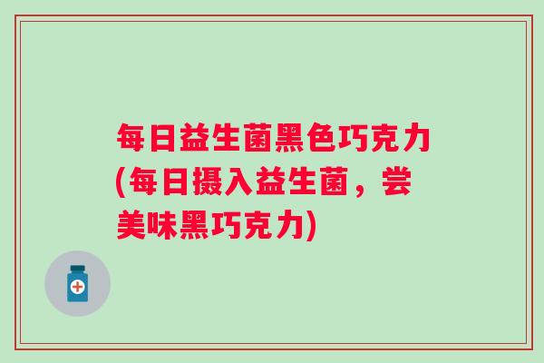 每日益生菌黑色巧克力(每日摄入益生菌,尝美味黑巧克力) 每日益生菌黑色巧克力(每日摄入益生菌,尝美味黑巧克力)