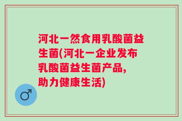 河北一然食用乳酸菌益生菌(河北一企业发布乳酸菌益生菌产品, 助力健康生活)