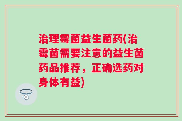 理霉菌益生菌药(霉菌需要注意的益生菌药品推荐，正确选药对身体有益)