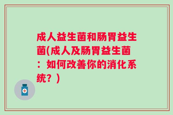 成人益生菌和肠胃益生菌(成人及肠胃益生菌：如何改善你的消化系统？)