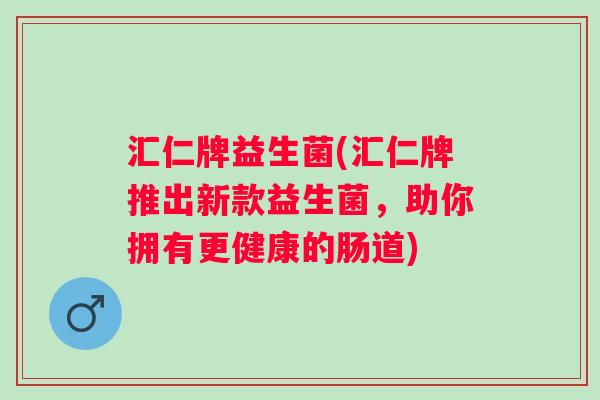 汇仁牌益生菌(汇仁牌推出新款益生菌，助你拥有更健康的肠道)