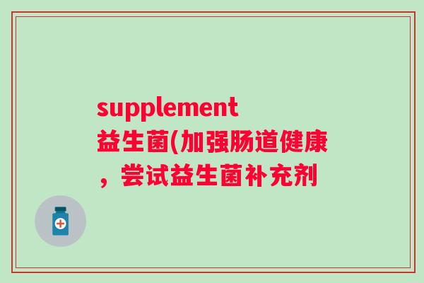 supplement益生菌(加强肠道健康，尝试益生菌补充剂